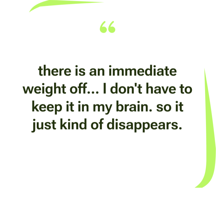 — Ashley, Thinkii user Thinkii user testimonial: there is an immediate weight off, I don't have to keep it in my brain, so it just kind of disappears